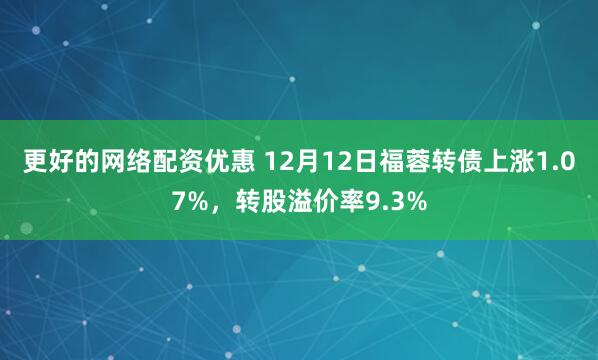 更好的网络配资优惠 12月12日福蓉转债上涨1.07%，转股溢价率9.3%