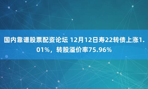 国内靠谱股票配资论坛 12月12日寿22转债上涨1.01%，转股溢价率75.96%