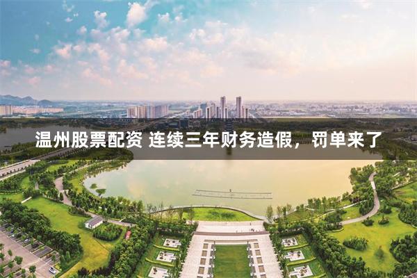 温州股票配资 连续三年财务造假，罚单来了