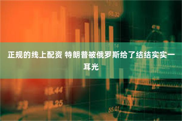 正规的线上配资 特朗普被俄罗斯给了结结实实一耳光