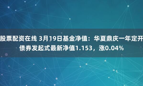 股票配资在线 3月19日基金净值：华夏鼎庆一年定开债券发起式最新净值1.153，涨0.04%