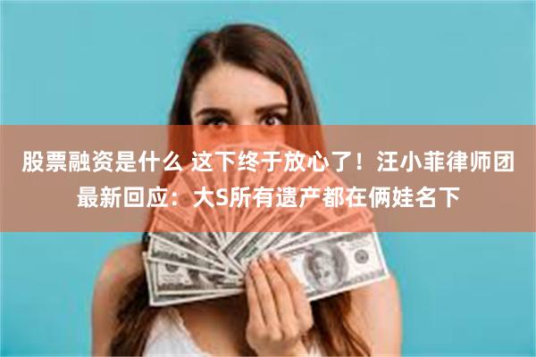 股票融资是什么 这下终于放心了！汪小菲律师团最新回应：大S所有遗产都在俩娃名下