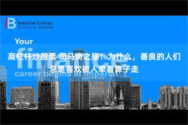 高杠杆炒股票 司马南之殇！为什么，善良的人们总是喜欢被人牵着鼻子走