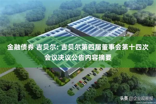 金融债券 吉贝尔: 吉贝尔第四届董事会第十四次会议决议公告内容摘要