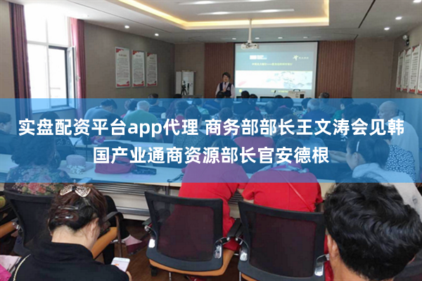 实盘配资平台app代理 商务部部长王文涛会见韩国产业通商资源部长官安德根