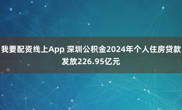 我要配资线上App 深圳公积金2024年个人住房贷款发放226.95亿元