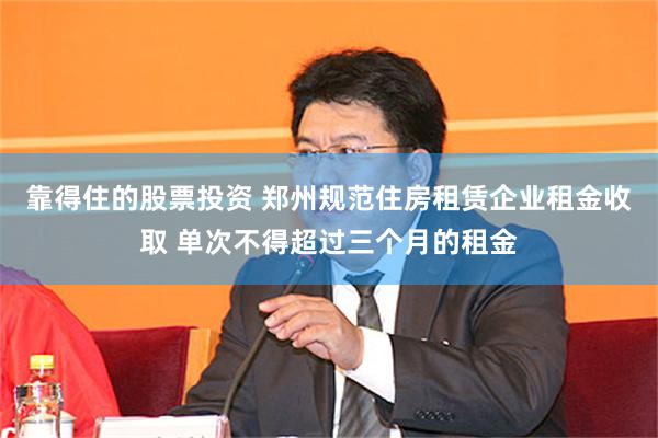靠得住的股票投资 郑州规范住房租赁企业租金收取 单次不得超过三个月的租金