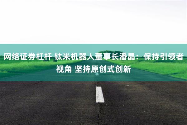 网络证劵杠杆 钛米机器人董事长潘晶：保持引领者视角 坚持原创式创新