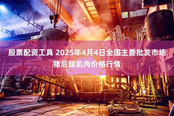 股票配资工具 2025年4月4日全国主要批发市场猪后腿肌肉价格行情