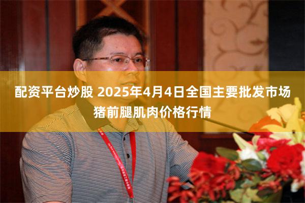 配资平台炒股 2025年4月4日全国主要批发市场猪前腿肌肉价格行情