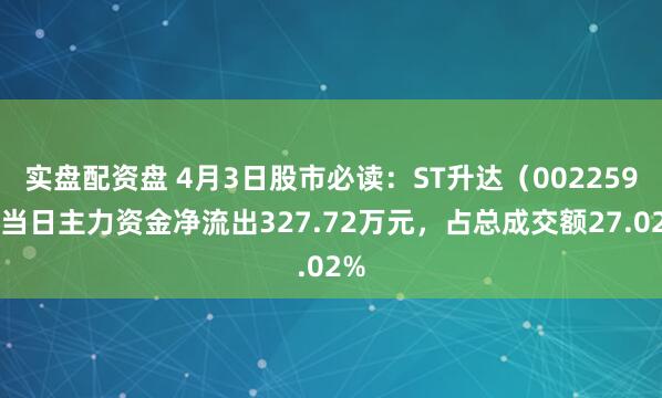 实盘配资盘 4月3日股市必读：ST升达（002259）当日主力资金净流出327.72万元，占总成交额27.02%