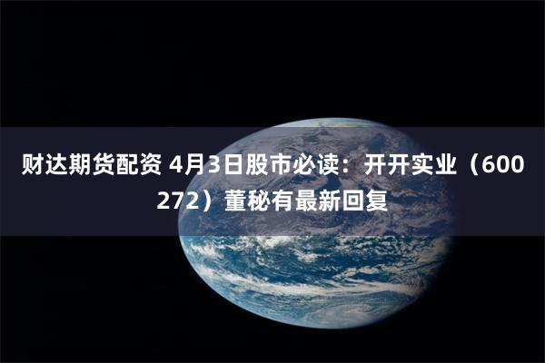 财达期货配资 4月3日股市必读：开开实业（600272）董秘有最新回复