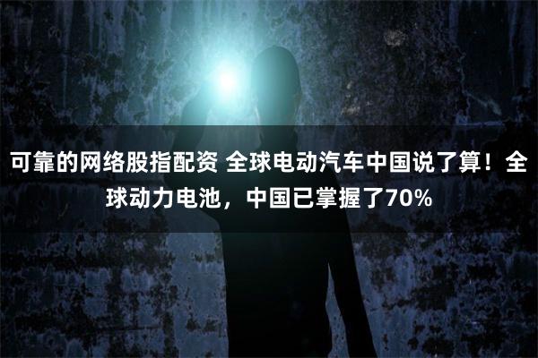 可靠的网络股指配资 全球电动汽车中国说了算！全球动力电池，中国已掌握了70%