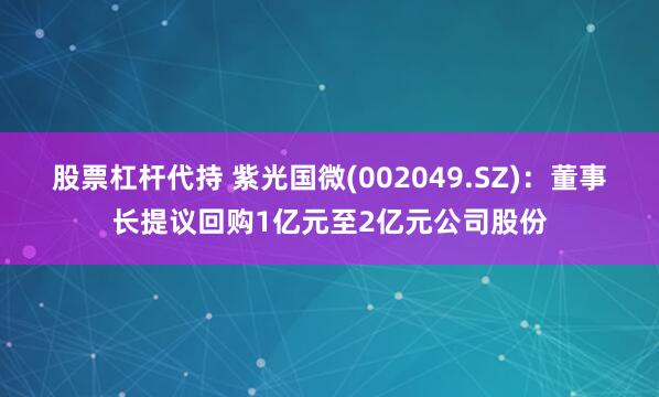 股票杠杆代持 紫光国微(002049.SZ)：董事长提议回购1亿元至2亿元公司股份