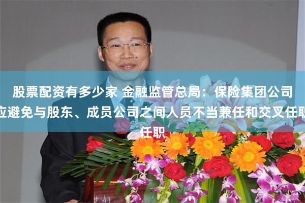 股票配资有多少家 金融监管总局：保险集团公司应避免与股东、成员公司之间人员不当兼任和交叉任职