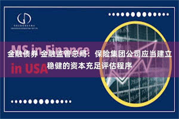 金融债券 金融监管总局：保险集团公司应当建立稳健的资本充足评估程序