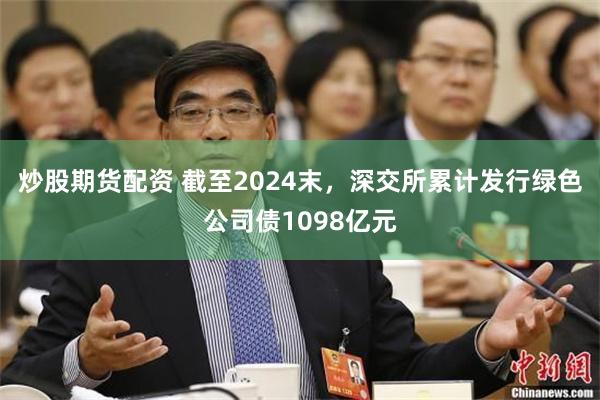 炒股期货配资 截至2024末，深交所累计发行绿色公司债1098亿元