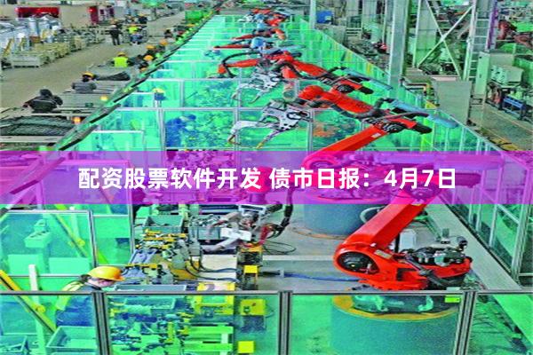 配资股票软件开发 债市日报：4月7日
