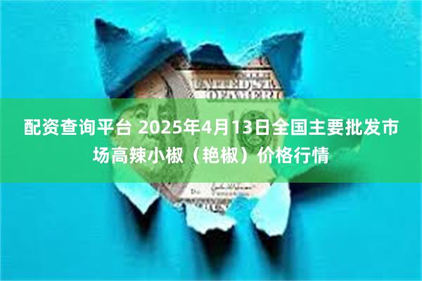 配资查询平台 2025年4月13日全国主要批发市场高辣小椒（艳椒）价格行情