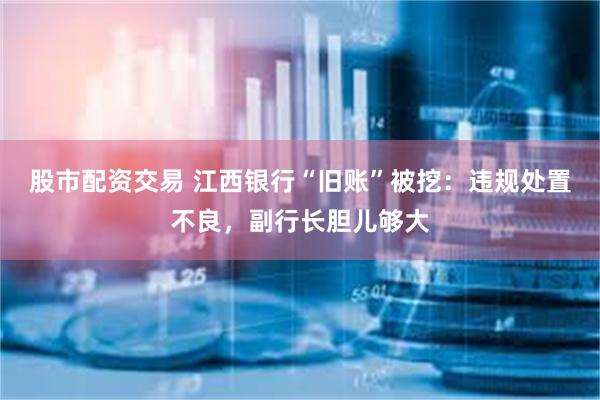 股市配资交易 江西银行“旧账”被挖：违规处置不良，副行长胆儿够大