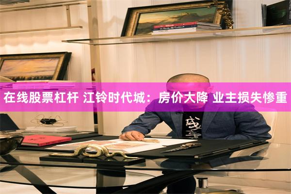 在线股票杠杆 江铃时代城：房价大降 业主损失惨重