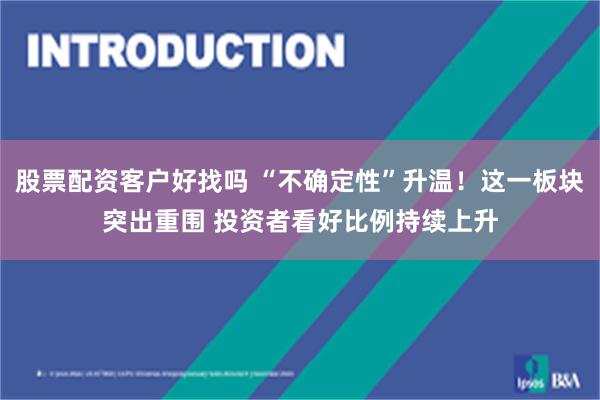 股票配资客户好找吗 “不确定性”升温！这一板块突出重围 投资者看好比例持续上升