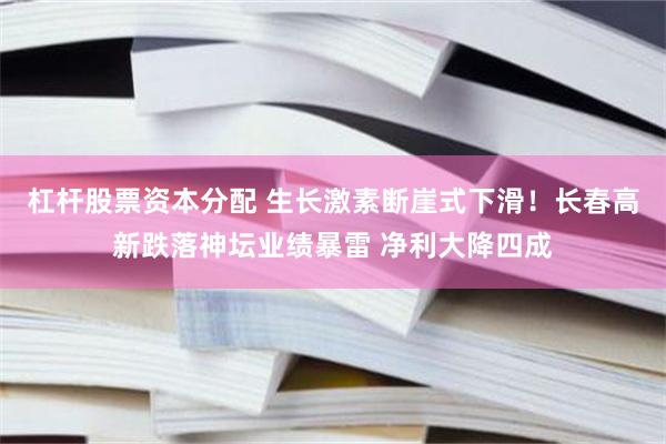 杠杆股票资本分配 生长激素断崖式下滑！长春高新跌落神坛业绩暴雷 净利大降四成
