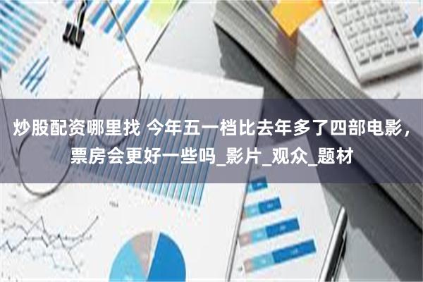 炒股配资哪里找 今年五一档比去年多了四部电影，票房会更好一些吗_影片_观众_题材