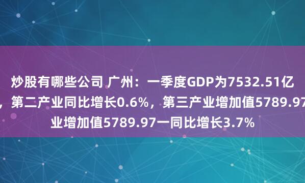 炒股有哪些公司 广州：一季度GDP为7532.51亿，同比增长3.0%，第二产业同比增长0.6%，第三产业增加值5789.97一同比增长3.7%