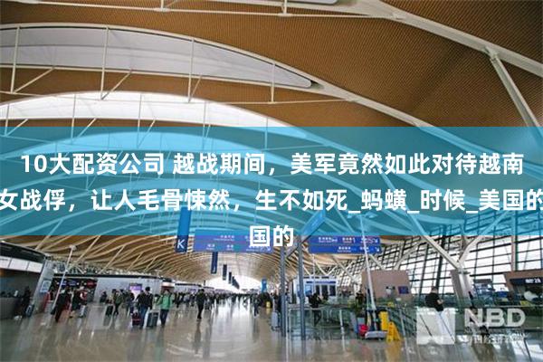 10大配资公司 越战期间，美军竟然如此对待越南女战俘，让人毛骨悚然，生不如死_蚂蟥_时候_美国的