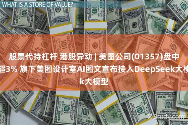 股票代持杠杆 港股异动 | 美图公司(01357)盘中涨超3% 旗下美图设计室AI图文宣布接入DeepSeek大模型