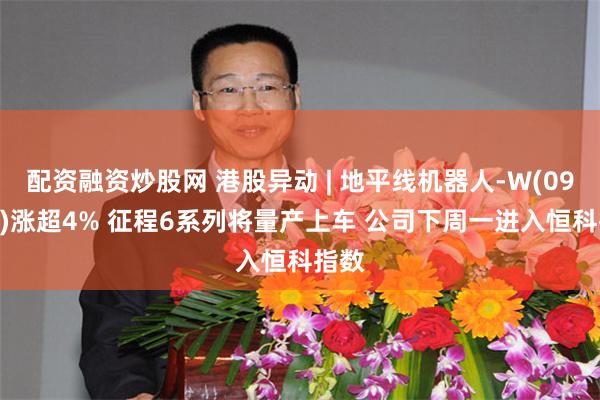 配资融资炒股网 港股异动 | 地平线机器人-W(09660)涨超4% 征程6系列将量产上车 公司下周一进入恒科指数
