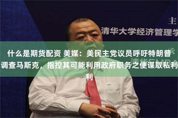 什么是期货配资 美媒：美民主党议员呼吁特朗普调查马斯克，指控其可能利用政府职务之便谋取私利