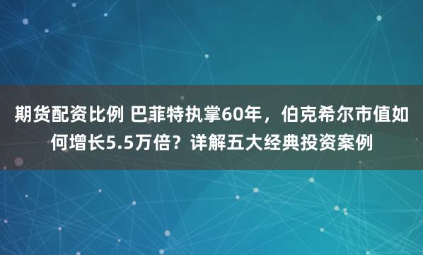 期货配资比例 巴菲特执掌60年，伯克希尔市值如何增长5.5万倍？详解五大经典投资案例
