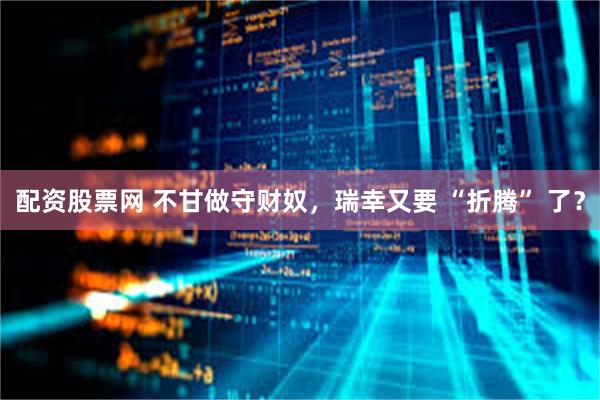 配资股票网 不甘做守财奴，瑞幸又要 “折腾” 了？