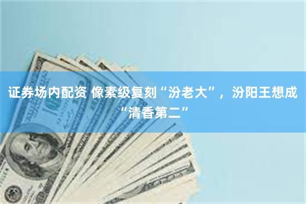证券场内配资 像素级复刻“汾老大”，汾阳王想成“清香第二”