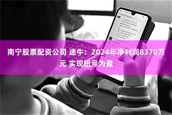 南宁股票配资公司 途牛：2024年净利润8370万元 实现扭亏为盈