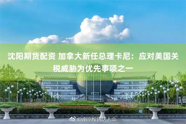 沈阳期货配资 加拿大新任总理卡尼：应对美国关税威胁为优先事项之一
