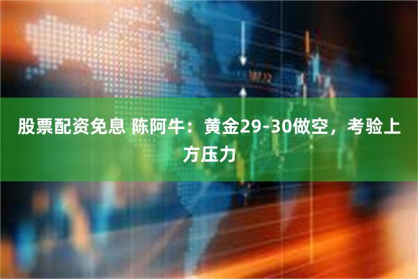 股票配资免息 陈阿牛：黄金29-30做空，考验上方压力