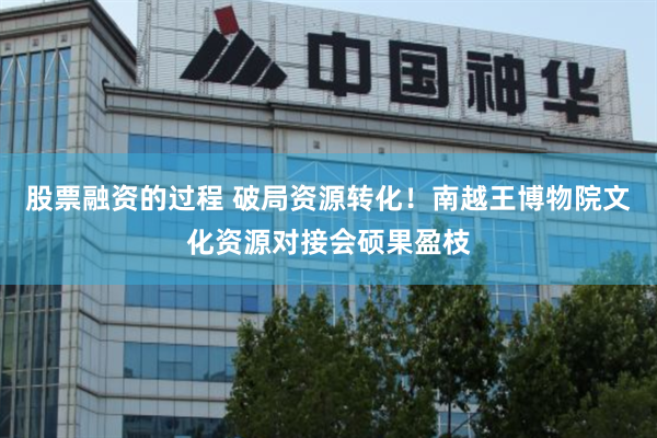 股票融资的过程 破局资源转化！南越王博物院文化资源对接会硕果盈枝
