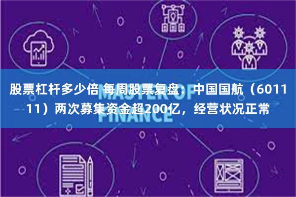 股票杠杆多少倍 每周股票复盘：中国国航（601111）两次募集资金超200亿，经营状况正常