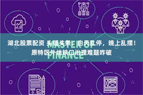 湖北股票配资 头版头条：白天乱停，晚上乱摆！原特区外地铁口治理难题咋破
