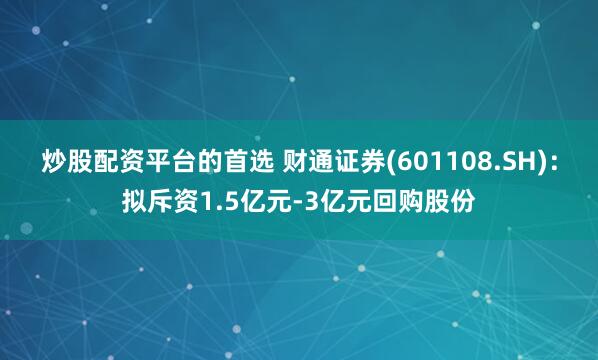 炒股配资平台的首选 财通证券(601108.SH)：拟斥资1.5亿元-3亿元回购股份