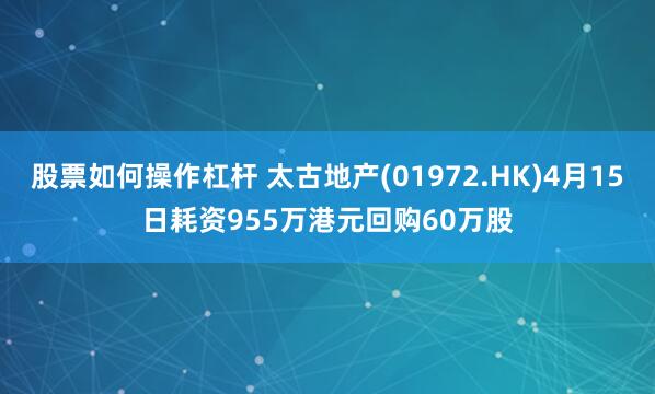 股票如何操作杠杆 太古地产(01972.HK)4月15日耗资955万港元回购60万股