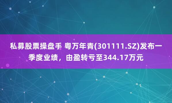 私募股票操盘手 粤万年青(301111.SZ)发布一季度业绩，由盈转亏至344.17万元