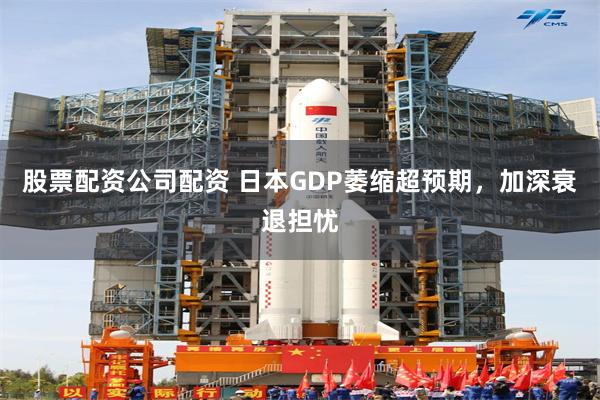 股票配资公司配资 日本GDP萎缩超预期，加深衰退担忧