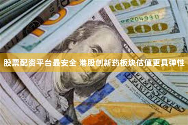 股票配资平台最安全 港股创新药板块估值更具弹性