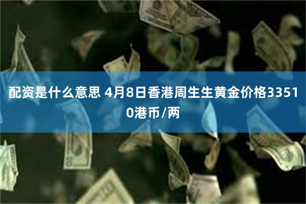 配资是什么意思 4月8日香港周生生黄金价格33510港币/两