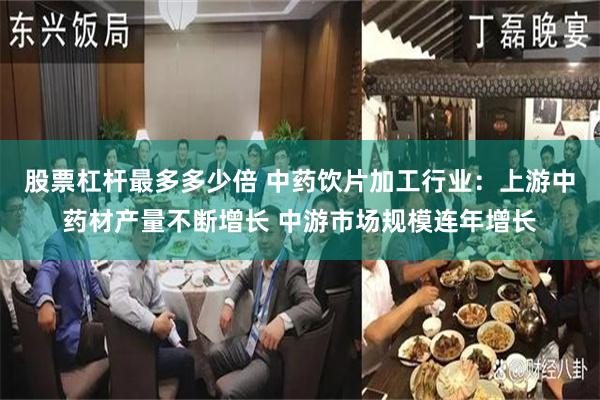 股票杠杆最多多少倍 中药饮片加工行业：上游中药材产量不断增长 中游市场规模连年增长