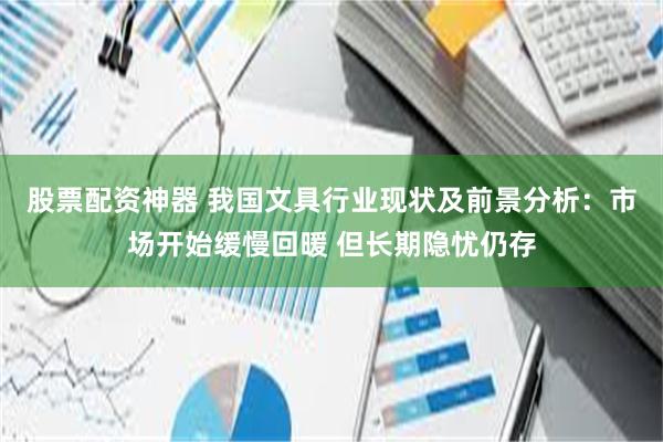 股票配资神器 我国文具行业现状及前景分析：市场开始缓慢回暖 但长期隐忧仍存
